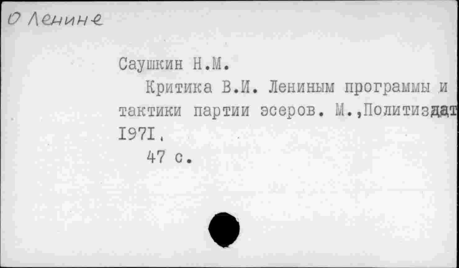 ﻿О Лемин-е.
Саушкин Н.М.
Критика В.И. Лениным программы и тактики партии эсеров. М.»Политиздд 1971, 47 с.